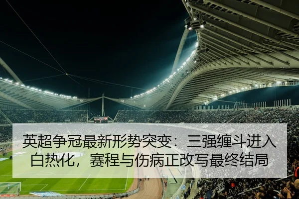 英超争冠最新形势突变：三强缠斗进入白热化，赛程与伤病正改写最终结局