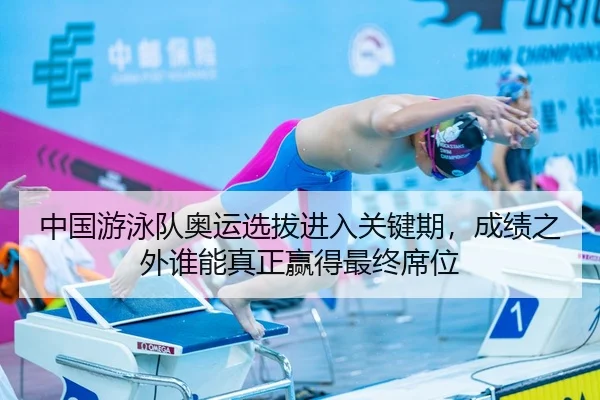 中国游泳队奥运选拔进入关键期，成绩之外谁能真正赢得最终席位